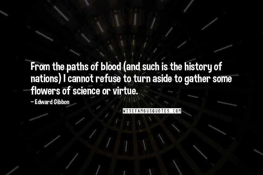 Edward Gibbon Quotes: From the paths of blood (and such is the history of nations) I cannot refuse to turn aside to gather some flowers of science or virtue.