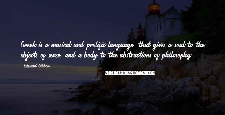Edward Gibbon Quotes: Greek is a musical and prolific language, that gives a soul to the objects of sense, and a body to the abstractions of philosophy.