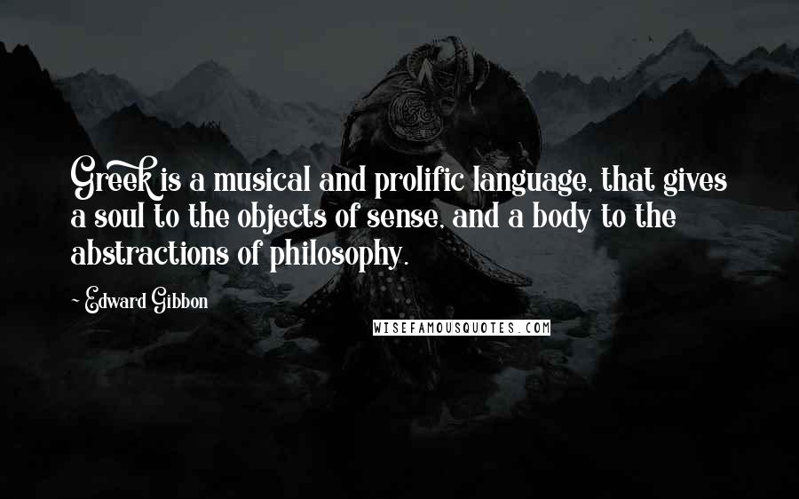 Edward Gibbon Quotes: Greek is a musical and prolific language, that gives a soul to the objects of sense, and a body to the abstractions of philosophy.