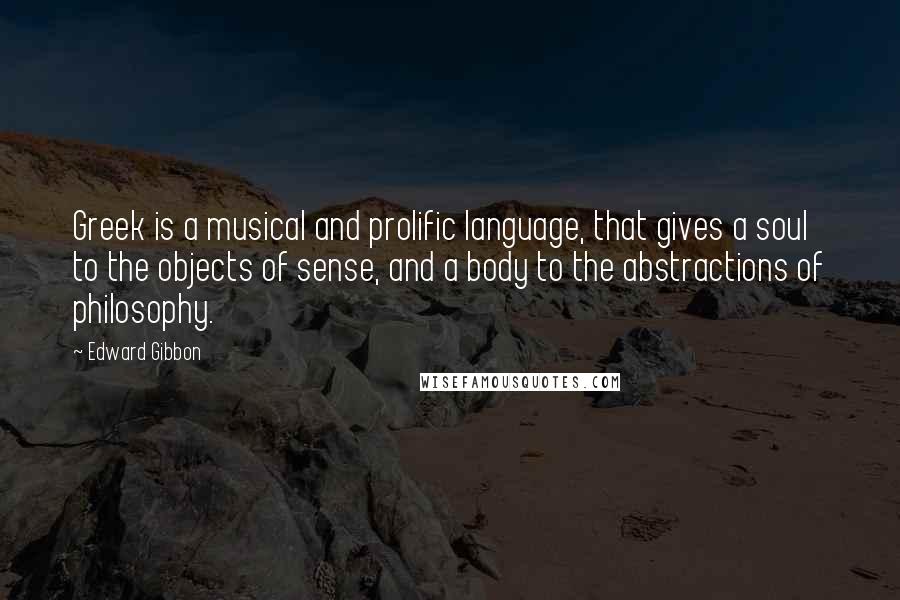 Edward Gibbon Quotes: Greek is a musical and prolific language, that gives a soul to the objects of sense, and a body to the abstractions of philosophy.