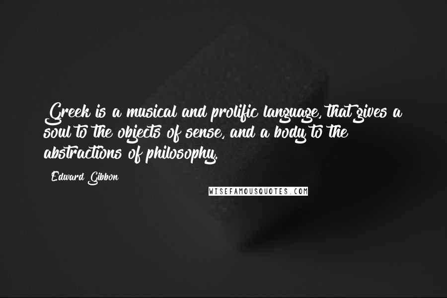 Edward Gibbon Quotes: Greek is a musical and prolific language, that gives a soul to the objects of sense, and a body to the abstractions of philosophy.