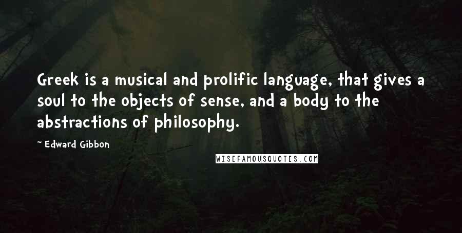 Edward Gibbon Quotes: Greek is a musical and prolific language, that gives a soul to the objects of sense, and a body to the abstractions of philosophy.