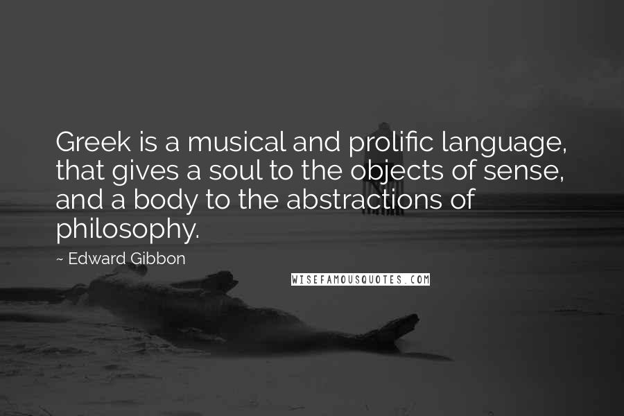 Edward Gibbon Quotes: Greek is a musical and prolific language, that gives a soul to the objects of sense, and a body to the abstractions of philosophy.