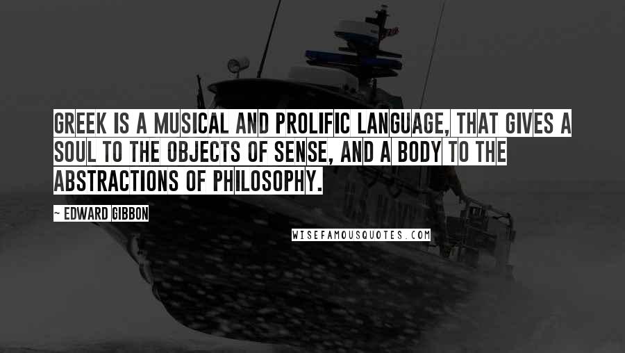 Edward Gibbon Quotes: Greek is a musical and prolific language, that gives a soul to the objects of sense, and a body to the abstractions of philosophy.