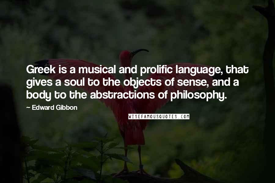 Edward Gibbon Quotes: Greek is a musical and prolific language, that gives a soul to the objects of sense, and a body to the abstractions of philosophy.