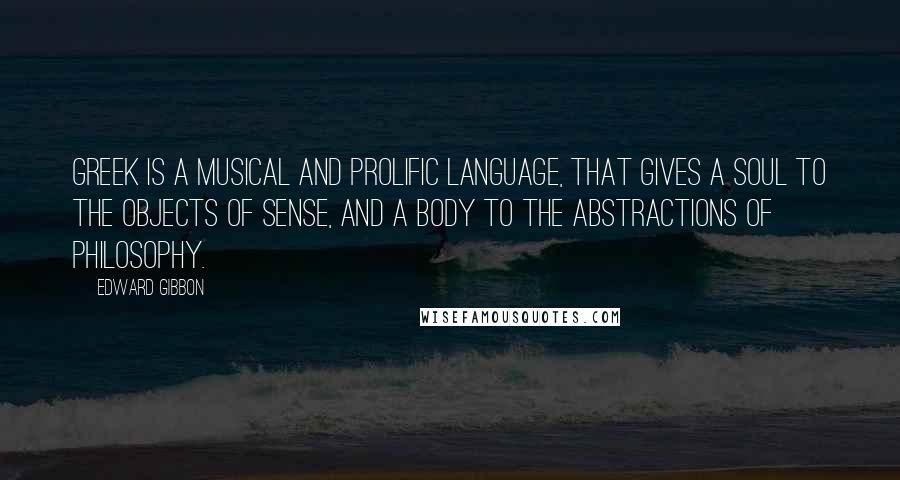 Edward Gibbon Quotes: Greek is a musical and prolific language, that gives a soul to the objects of sense, and a body to the abstractions of philosophy.