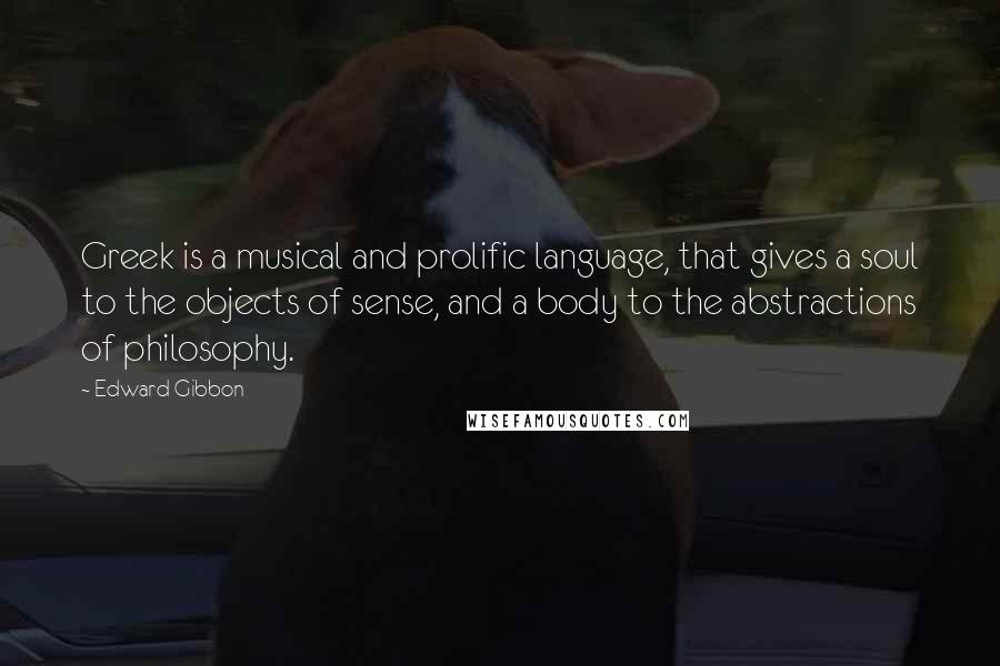 Edward Gibbon Quotes: Greek is a musical and prolific language, that gives a soul to the objects of sense, and a body to the abstractions of philosophy.