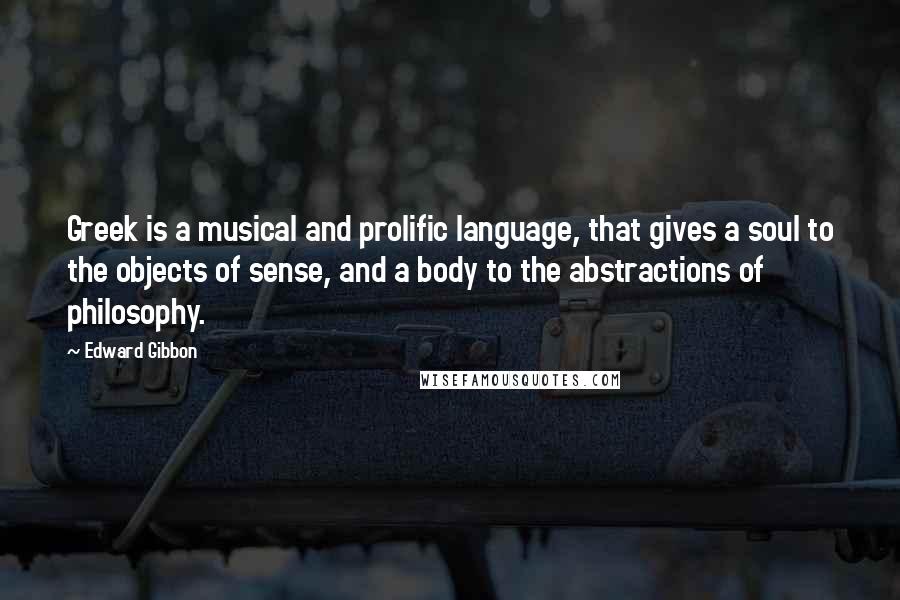 Edward Gibbon Quotes: Greek is a musical and prolific language, that gives a soul to the objects of sense, and a body to the abstractions of philosophy.