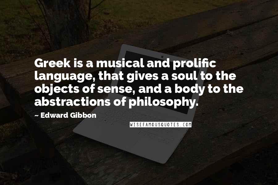 Edward Gibbon Quotes: Greek is a musical and prolific language, that gives a soul to the objects of sense, and a body to the abstractions of philosophy.