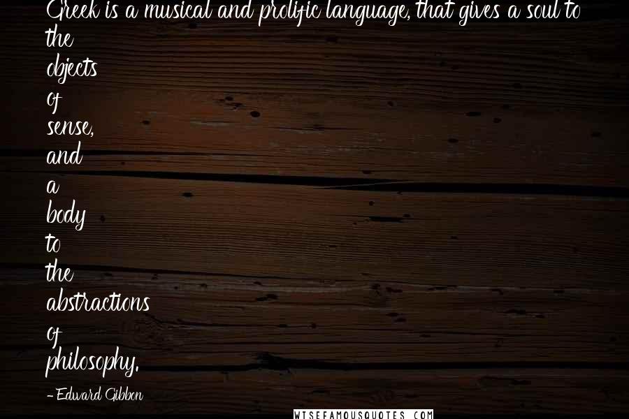 Edward Gibbon Quotes: Greek is a musical and prolific language, that gives a soul to the objects of sense, and a body to the abstractions of philosophy.