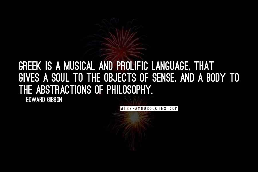 Edward Gibbon Quotes: Greek is a musical and prolific language, that gives a soul to the objects of sense, and a body to the abstractions of philosophy.