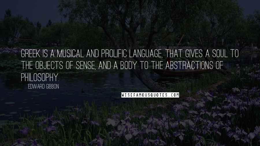 Edward Gibbon Quotes: Greek is a musical and prolific language, that gives a soul to the objects of sense, and a body to the abstractions of philosophy.