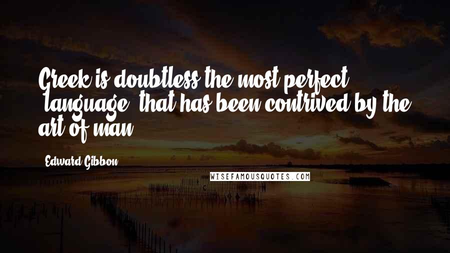 Edward Gibbon Quotes: Greek is doubtless the most perfect [language] that has been contrived by the art of man.