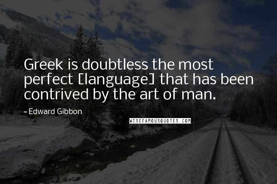 Edward Gibbon Quotes: Greek is doubtless the most perfect [language] that has been contrived by the art of man.