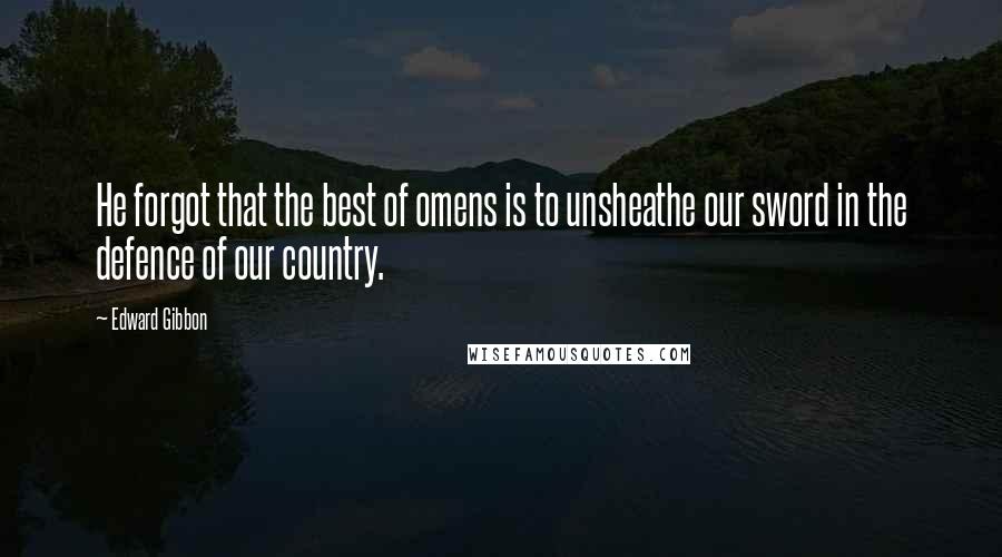 Edward Gibbon Quotes: He forgot that the best of omens is to unsheathe our sword in the defence of our country.