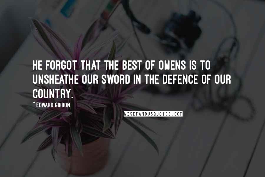 Edward Gibbon Quotes: He forgot that the best of omens is to unsheathe our sword in the defence of our country.