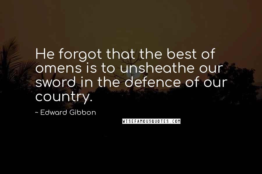 Edward Gibbon Quotes: He forgot that the best of omens is to unsheathe our sword in the defence of our country.