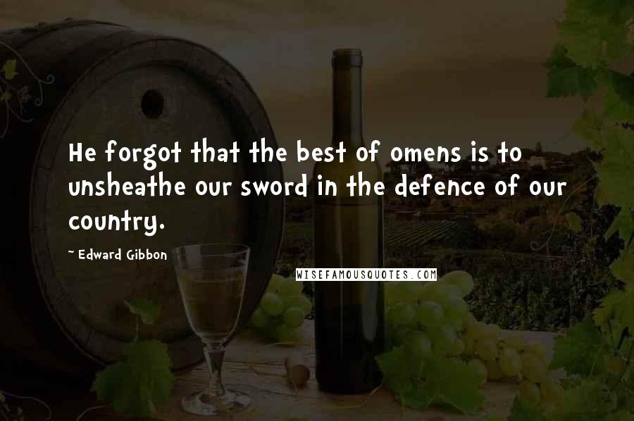 Edward Gibbon Quotes: He forgot that the best of omens is to unsheathe our sword in the defence of our country.