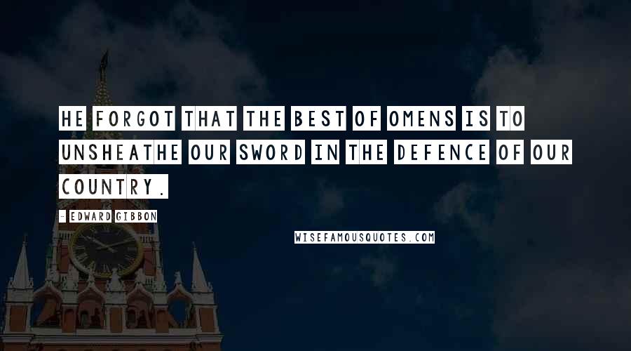 Edward Gibbon Quotes: He forgot that the best of omens is to unsheathe our sword in the defence of our country.