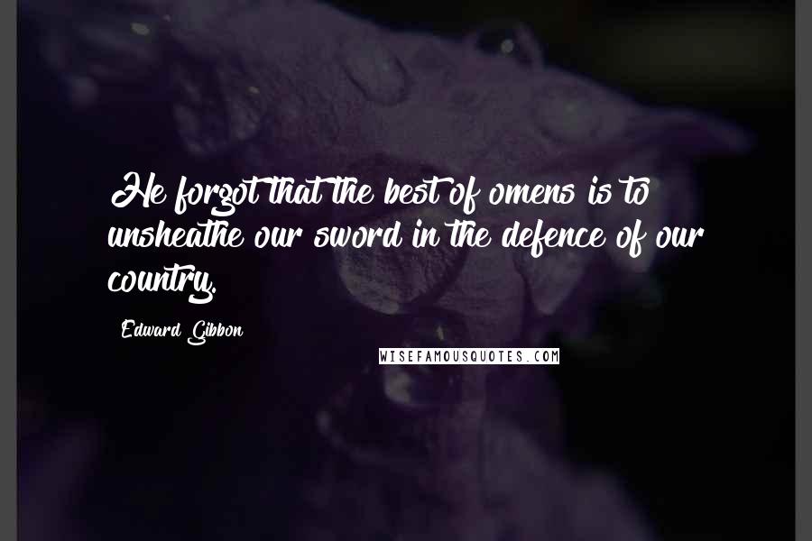 Edward Gibbon Quotes: He forgot that the best of omens is to unsheathe our sword in the defence of our country.