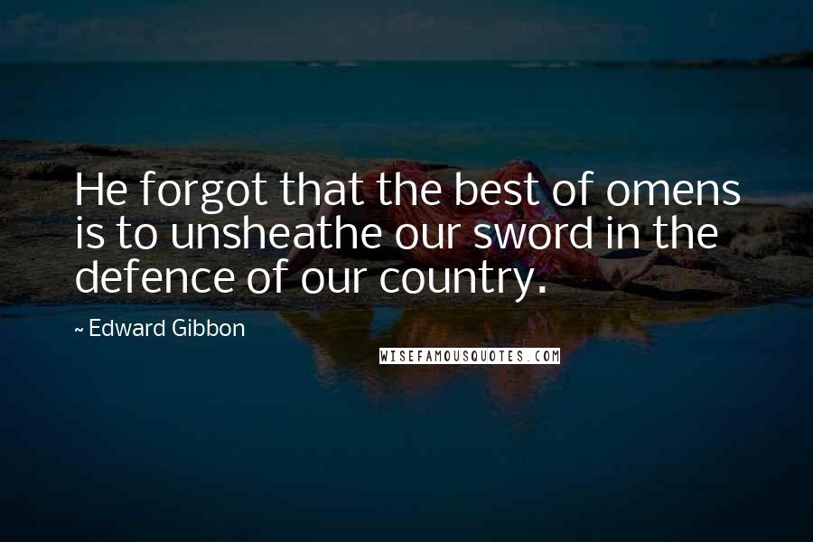 Edward Gibbon Quotes: He forgot that the best of omens is to unsheathe our sword in the defence of our country.