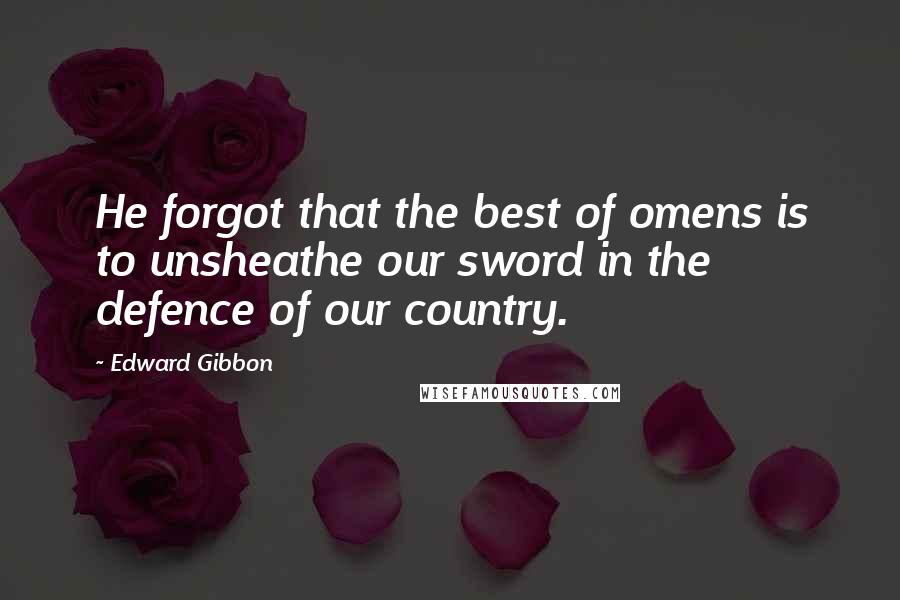 Edward Gibbon Quotes: He forgot that the best of omens is to unsheathe our sword in the defence of our country.