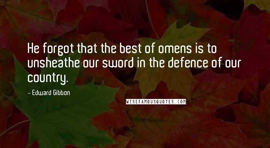 Edward Gibbon Quotes: He forgot that the best of omens is to unsheathe our sword in the defence of our country.