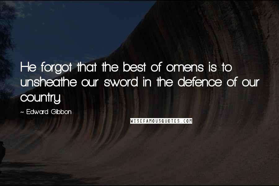 Edward Gibbon Quotes: He forgot that the best of omens is to unsheathe our sword in the defence of our country.