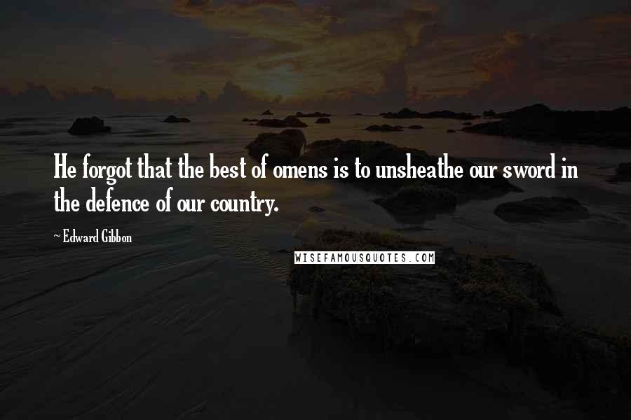 Edward Gibbon Quotes: He forgot that the best of omens is to unsheathe our sword in the defence of our country.