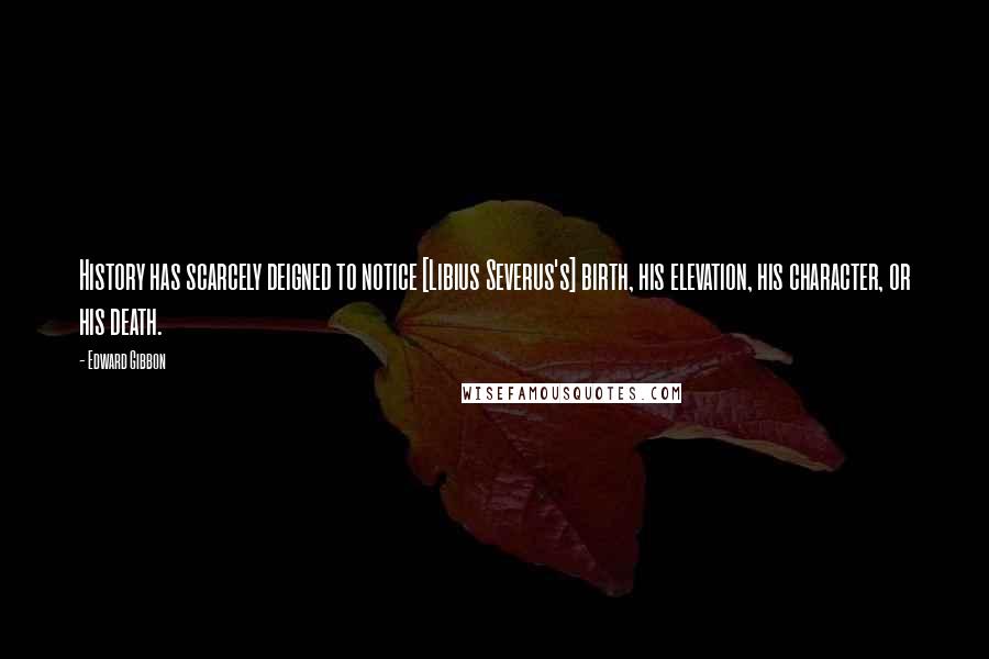 Edward Gibbon Quotes: History has scarcely deigned to notice [Libius Severus's] birth, his elevation, his character, or his death.