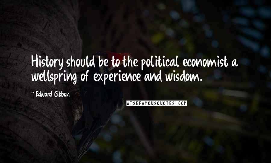 Edward Gibbon Quotes: History should be to the political economist a wellspring of experience and wisdom.