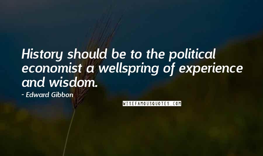 Edward Gibbon Quotes: History should be to the political economist a wellspring of experience and wisdom.