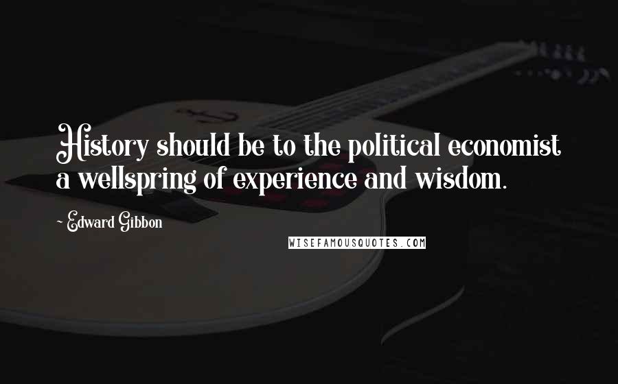 Edward Gibbon Quotes: History should be to the political economist a wellspring of experience and wisdom.