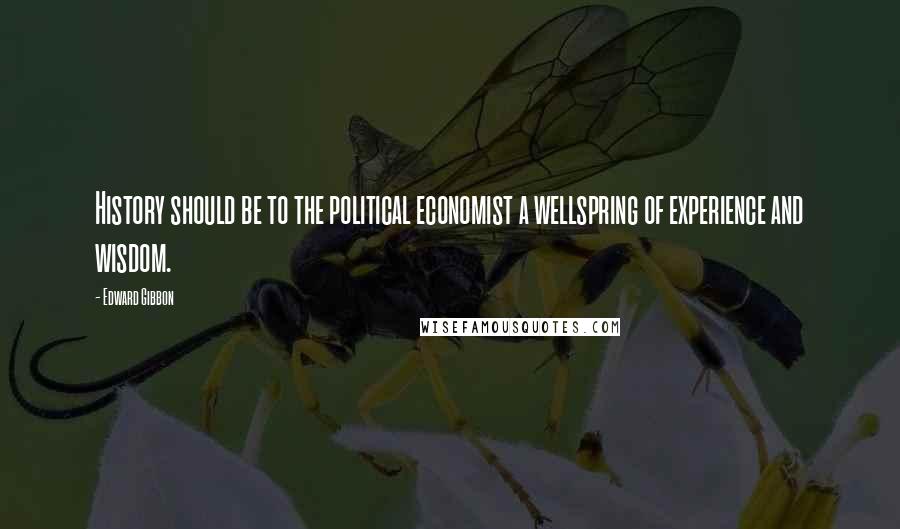 Edward Gibbon Quotes: History should be to the political economist a wellspring of experience and wisdom.