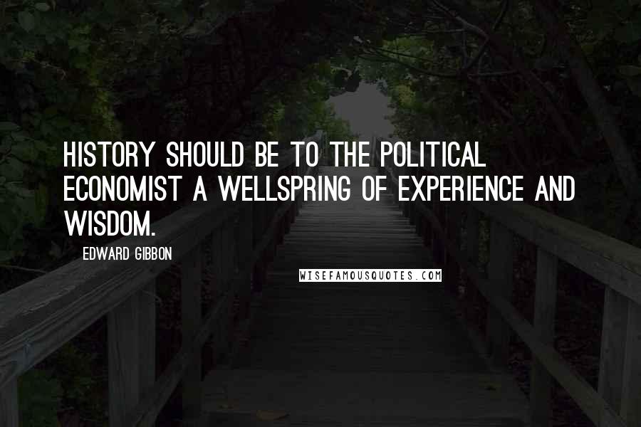 Edward Gibbon Quotes: History should be to the political economist a wellspring of experience and wisdom.