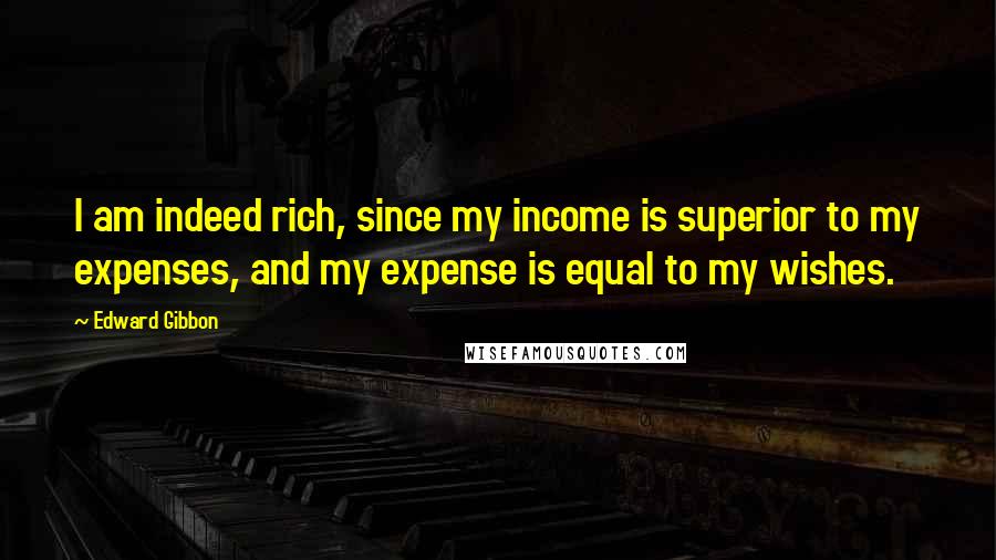 Edward Gibbon Quotes: I am indeed rich, since my income is superior to my expenses, and my expense is equal to my wishes.