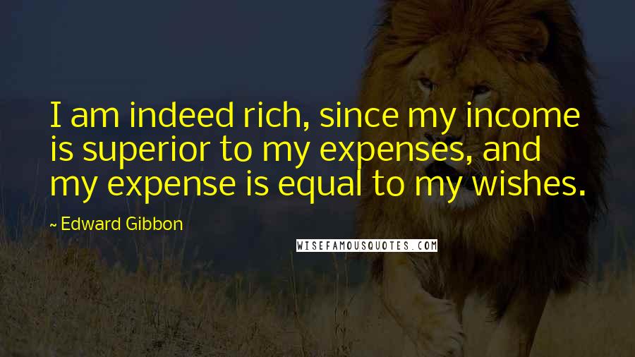 Edward Gibbon Quotes: I am indeed rich, since my income is superior to my expenses, and my expense is equal to my wishes.