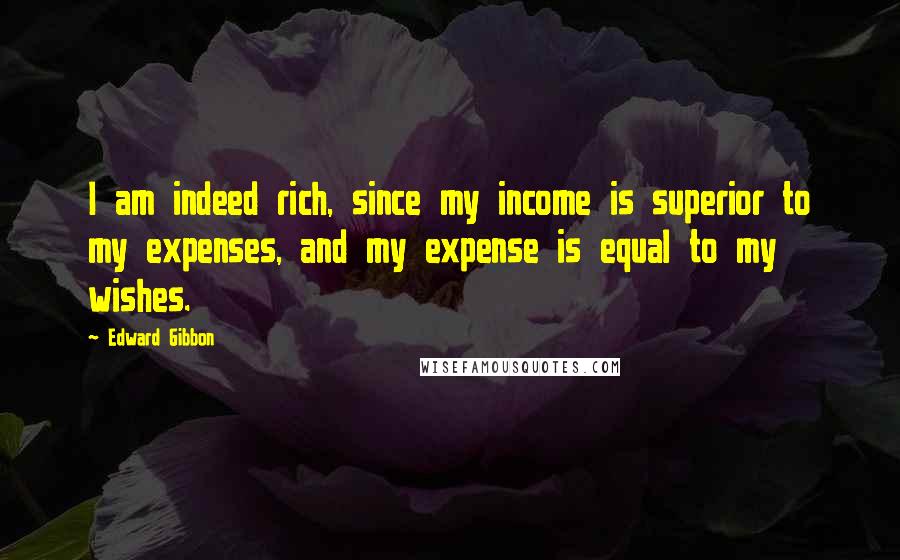 Edward Gibbon Quotes: I am indeed rich, since my income is superior to my expenses, and my expense is equal to my wishes.