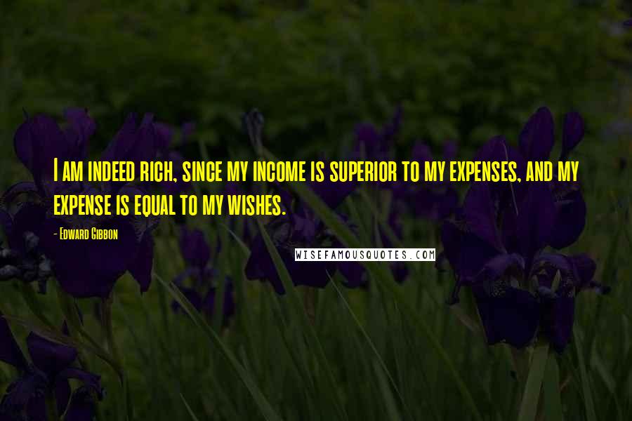 Edward Gibbon Quotes: I am indeed rich, since my income is superior to my expenses, and my expense is equal to my wishes.