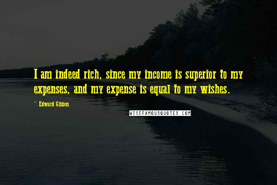 Edward Gibbon Quotes: I am indeed rich, since my income is superior to my expenses, and my expense is equal to my wishes.