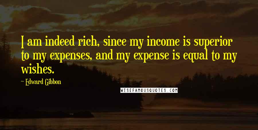 Edward Gibbon Quotes: I am indeed rich, since my income is superior to my expenses, and my expense is equal to my wishes.