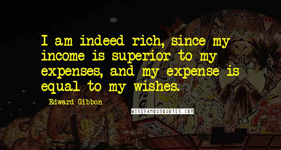 Edward Gibbon Quotes: I am indeed rich, since my income is superior to my expenses, and my expense is equal to my wishes.