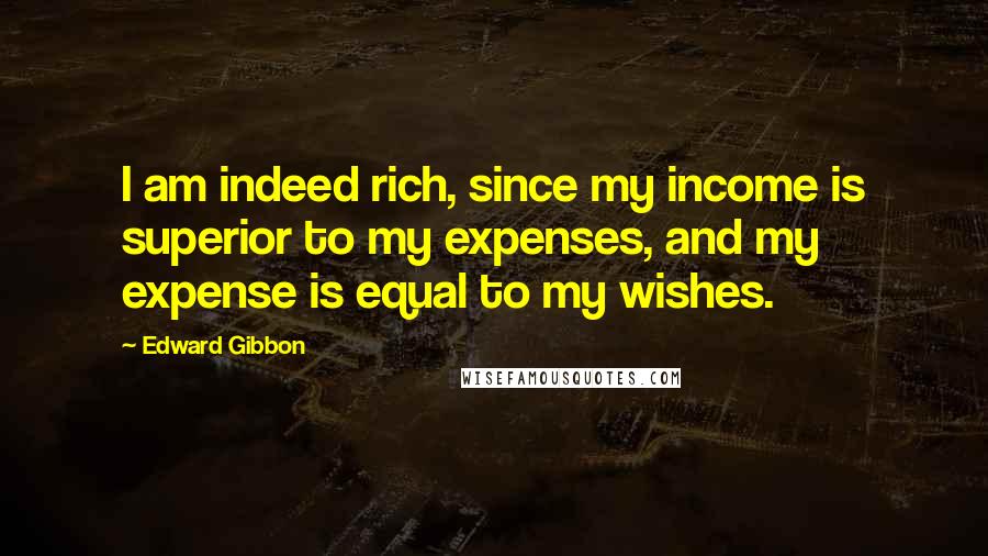 Edward Gibbon Quotes: I am indeed rich, since my income is superior to my expenses, and my expense is equal to my wishes.