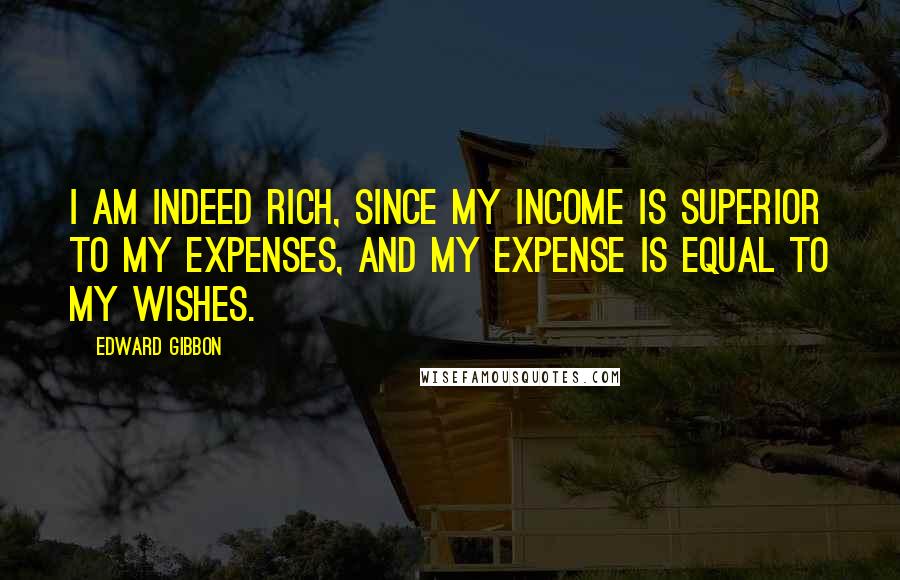 Edward Gibbon Quotes: I am indeed rich, since my income is superior to my expenses, and my expense is equal to my wishes.