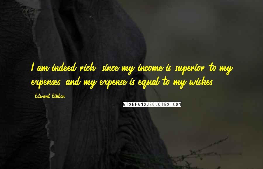 Edward Gibbon Quotes: I am indeed rich, since my income is superior to my expenses, and my expense is equal to my wishes.