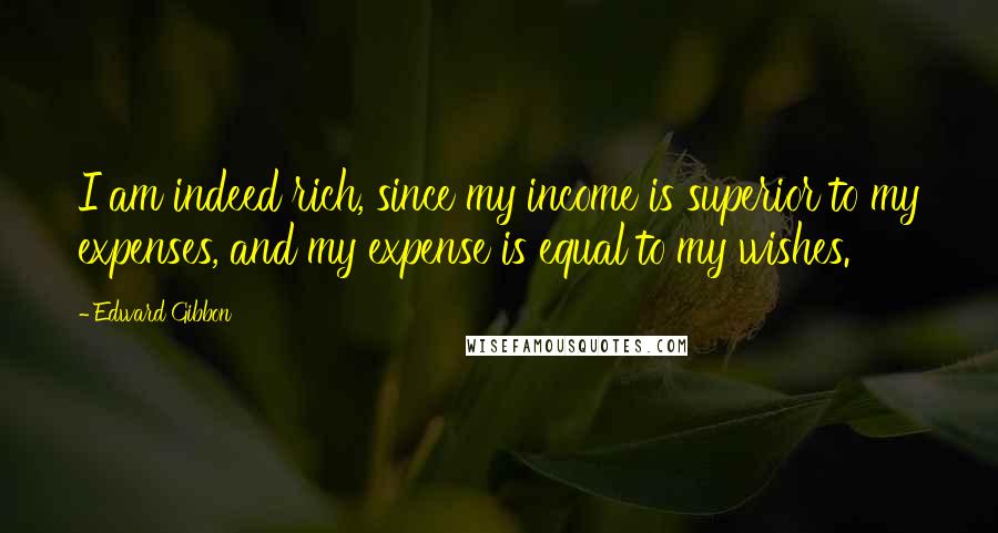 Edward Gibbon Quotes: I am indeed rich, since my income is superior to my expenses, and my expense is equal to my wishes.