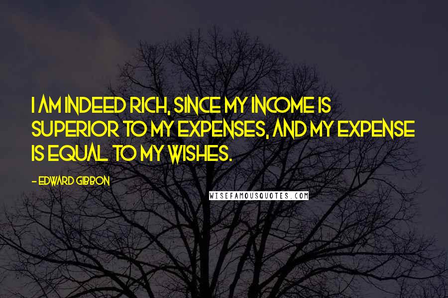 Edward Gibbon Quotes: I am indeed rich, since my income is superior to my expenses, and my expense is equal to my wishes.