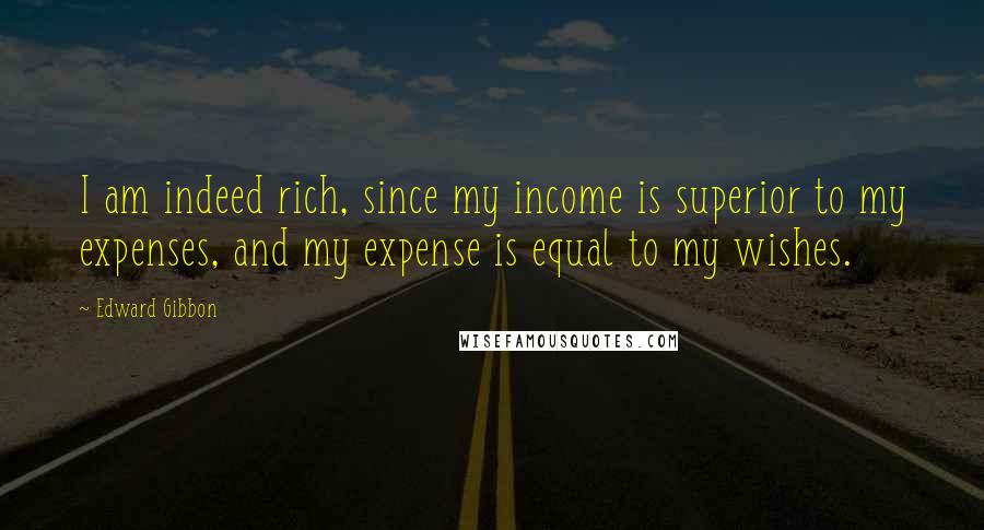 Edward Gibbon Quotes: I am indeed rich, since my income is superior to my expenses, and my expense is equal to my wishes.