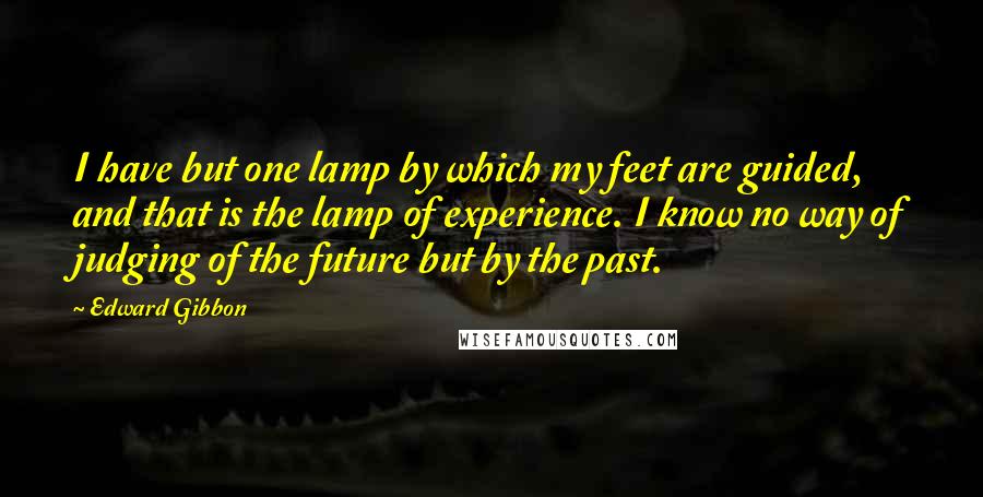 Edward Gibbon Quotes: I have but one lamp by which my feet are guided, and that is the lamp of experience. I know no way of judging of the future but by the past.