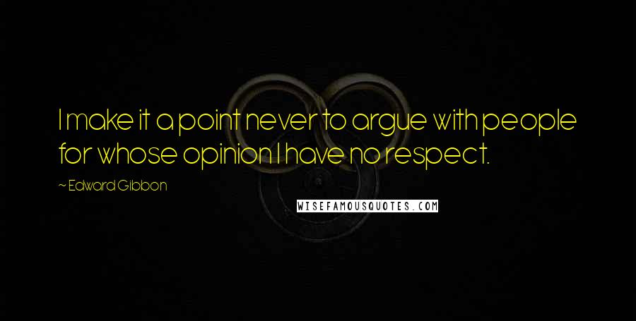 Edward Gibbon Quotes: I make it a point never to argue with people for whose opinion I have no respect.